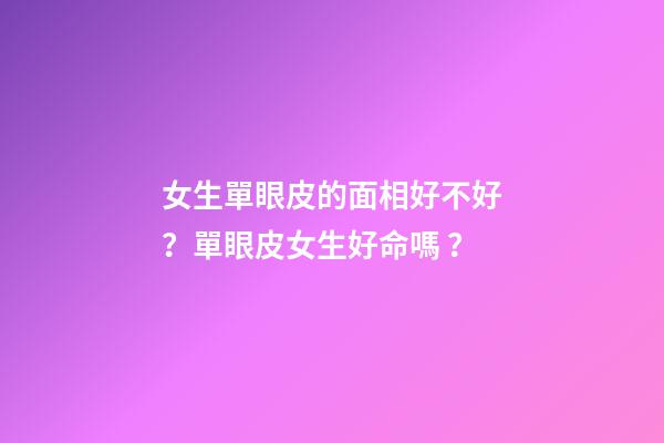 女生單眼皮的面相好不好？單眼皮女生好命嗎？